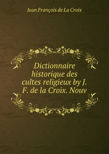 Обложка книги Dictionnaire historique des cultes religieux by J.F. de la Croix. Nouv ., Jean François de La Croix