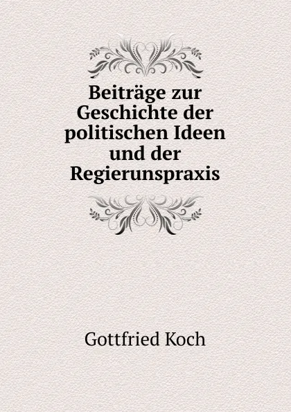 Обложка книги Beitrage zur Geschichte der politischen Ideen und der Regierunspraxis, Gottfried Koch