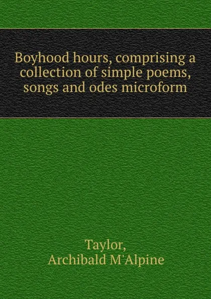 Обложка книги Boyhood hours, comprising a collection of simple poems, songs and odes microform, Archibald M'Alpine Taylor