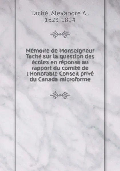 Обложка книги Memoire de Monseigneur Tache sur la question des ecoles en reponse au rapport du comite de l.Honorable Conseil prive du Canada microforme, Alexandre A. Taché