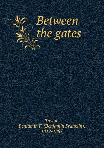 Обложка книги Between the gates, Benjamin Franklin Taylor