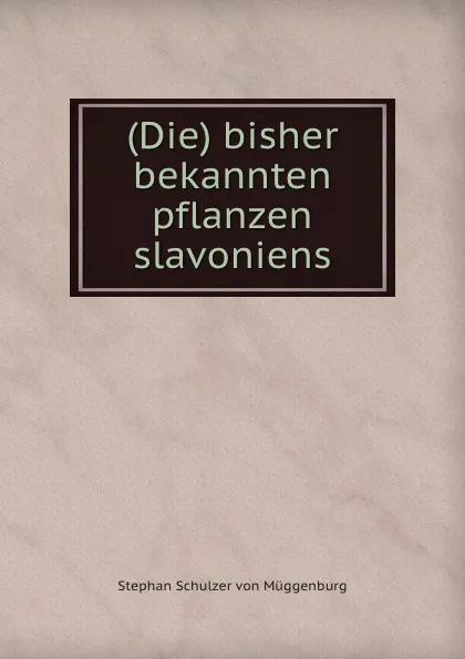 Обложка книги (Die) bisher bekannten pflanzen slavoniens, Stephan Schulzer von Müggenburg