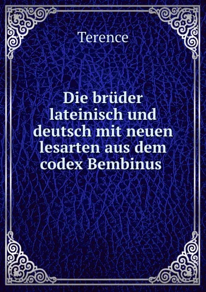 Обложка книги Die bruder lateinisch und deutsch mit neuen lesarten aus dem codex Bembinus ., Terence