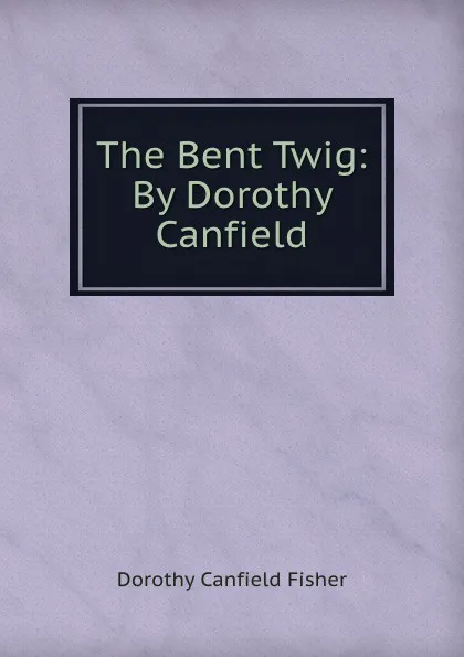 Обложка книги The Bent Twig: By Dorothy Canfield., Fisher Dorothy Canfield