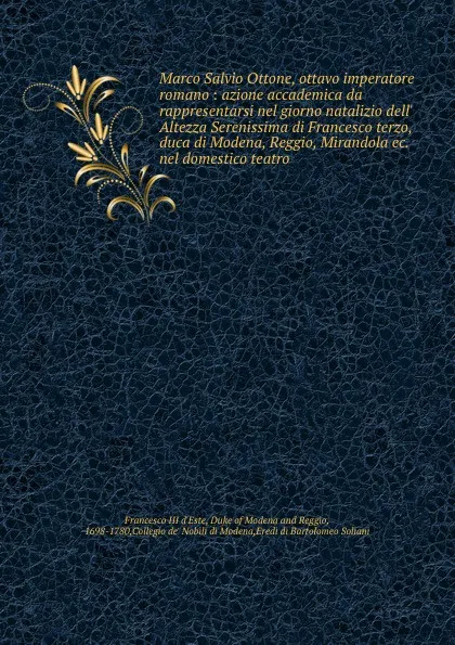 Обложка книги Marco Salvio Ottone, ottavo imperatore romano : azione accademica da rappresentarsi nel giorno natalizio dell. Altezza Serenissima di Francesco terzo, duca di Modena, Reggio, Mirandola ec. nel domestico teatro, Francesco III d'Este