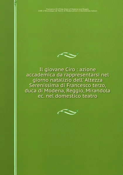 Обложка книги Il giovane Ciro : azione accademica da rappresentarsi nel giorno natalizio dell. Altezza Serenissima di Francesco terzo, duca di Modena, Reggio, Mirandola ec. nel domestico teatro, Francesco III d'Este