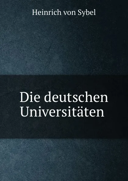 Обложка книги Die deutschen Universitaten ., Heinrich von Sybel