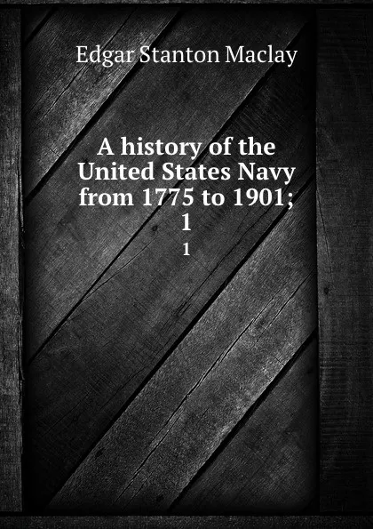 Обложка книги A history of the United States Navy from 1775 to 1901;. 1, Edgar Stanton Maclay