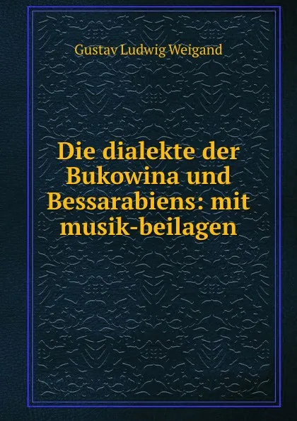 Обложка книги Die dialekte der Bukowina und Bessarabiens: mit musik-beilagen, Gustav Ludwig Weigand