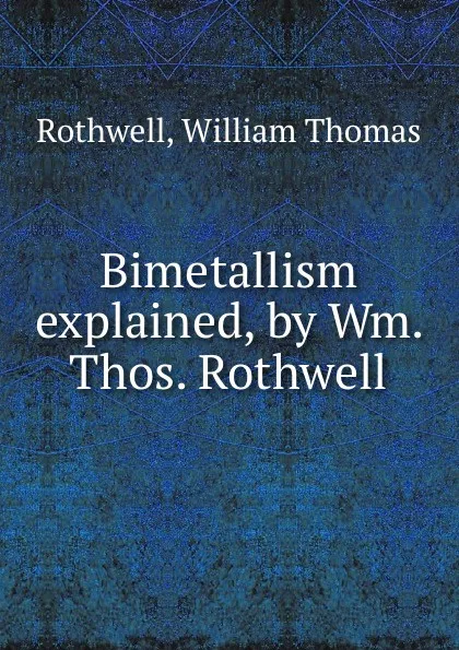 Обложка книги Bimetallism explained, by Wm. Thos. Rothwell, William Thomas Rothwell