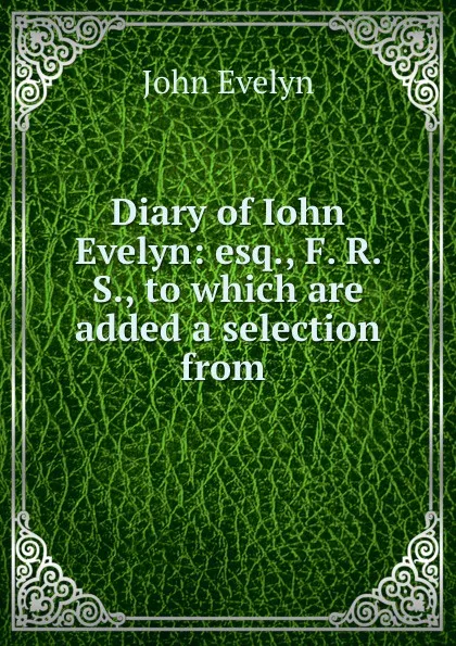 Обложка книги Diary of Iohn Evelyn: esq., F. R. S., to which are added a selection from ., Evelyn John