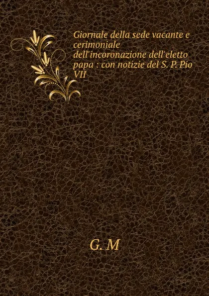 Обложка книги Giornale della sede vacante e cerimoniale dell.incoronazione dell.eletto papa : con notizie del S. P. Pio VII, 