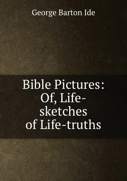 Обложка книги Bible Pictures: Of, Life-sketches of Life-truths, George Barton Ide