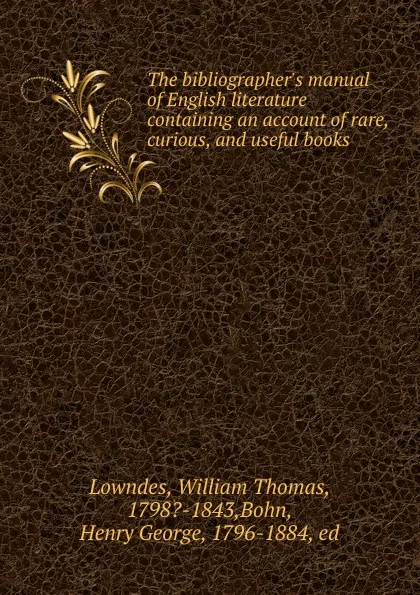 Обложка книги The bibliographer.s manual of English literature containing an account of rare, curious, and useful books, William Thomas Lowndes