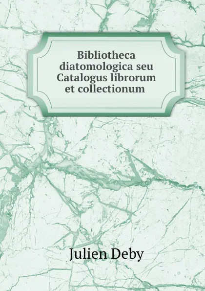 Обложка книги Bibliotheca diatomologica seu Catalogus librorum et collectionum ., Julien Deby