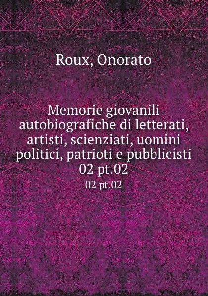 Обложка книги Memorie giovanili autobiografiche di letterati, artisti, scienziati, uomini politici, patrioti e pubblicisti. 02 pt.02, Onorato Roux