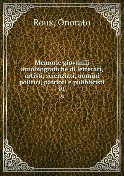 Обложка книги Memorie giovanili autobiografiche di letterati, artisti, scienziati, uomini politici, patrioti e pubblicisti. 01, Onorato Roux