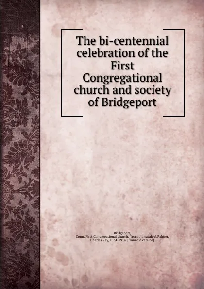 Обложка книги The bi-centennial celebration of the First Congregational church and society of Bridgeport, Conn. First Congregational church Bridgeport