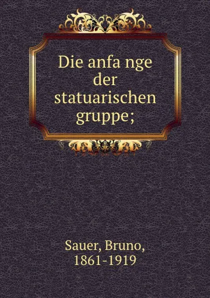 Обложка книги Die anfange der statuarischen gruppe;, Bruno Sauer