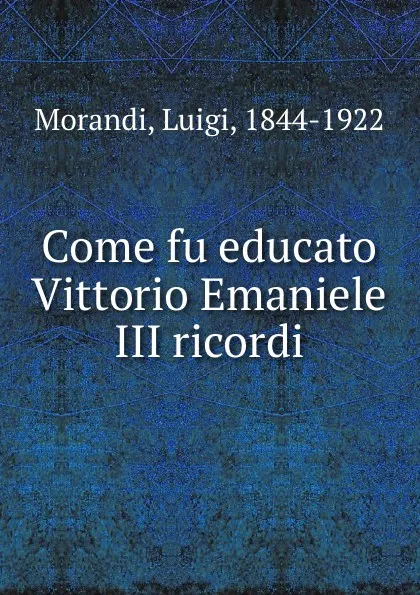 Обложка книги Come fu educato Vittorio Emaniele III ricordi, Luigi Morandi