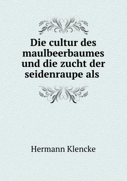 Обложка книги Die cultur des maulbeerbaumes und die zucht der seidenraupe als ., Hermann Klencke