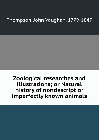 Обложка книги Zoological researches and illustrations; or Natural history of nondescript or imperfectly known animals, John Vaughan Thompson