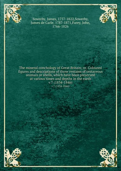 Обложка книги The mineral conchology of Great Britain; or, Coloured figures and descriptions of those remains of testaceous animals or shells, which have been preserved at various times and depths in the earth. v.7 (1834-1846), James Sowerby