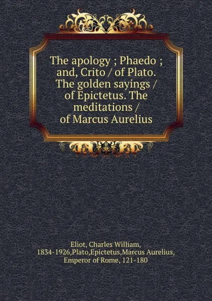 Обложка книги The apology ; Phaedo ; and, Crito / of Plato. The golden sayings / of Epictetus. The meditations / of Marcus Aurelius, Charles William Eliot