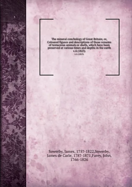 Обложка книги The mineral conchology of Great Britain; or, Coloured figures and descriptions of those remains of testaceous animals or shells, which have been preserved at various times and depths in the earth. v.4 (1823), James Sowerby