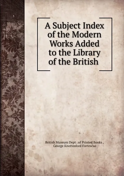 Обложка книги A Subject Index of the Modern Works Added to the Library of the British ., George Knottesford Fortescue