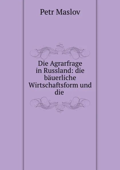 Обложка книги Die Agrarfrage in Russland: die bauerliche Wirtschaftsform und die ., Petr Maslov