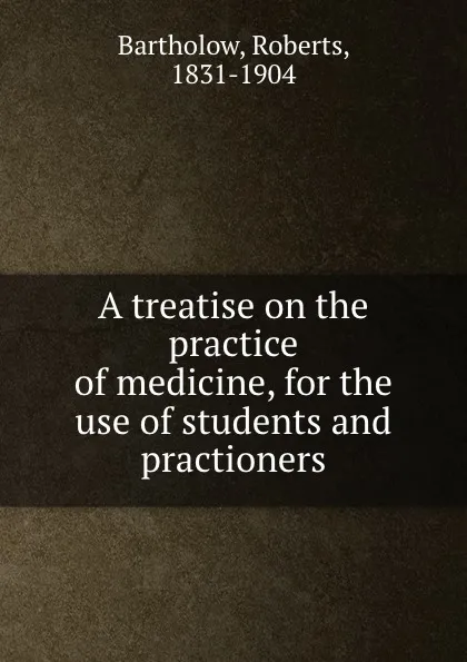 Обложка книги A treatise on the practice of medicine, for the use of students and practioners, Roberts Bartholow