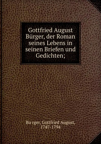 Обложка книги Gottfried August Burger, der Roman seines Lebens in seinen Briefen und Gedichten;, Gottfried August Bürger