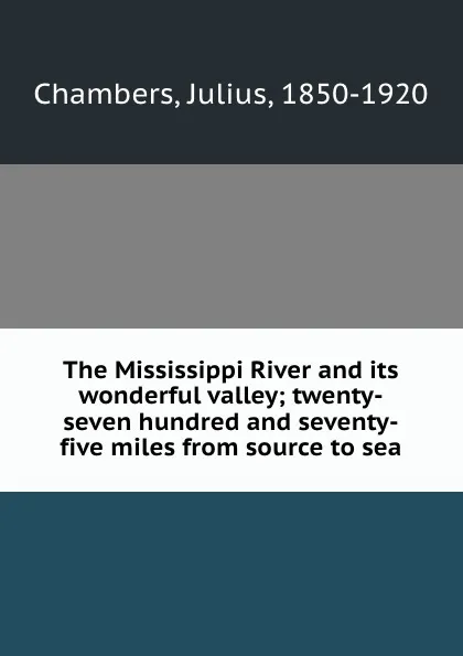 Обложка книги The Mississippi River and its wonderful valley; twenty-seven hundred and seventy-five miles from source to sea, Julius Chambers