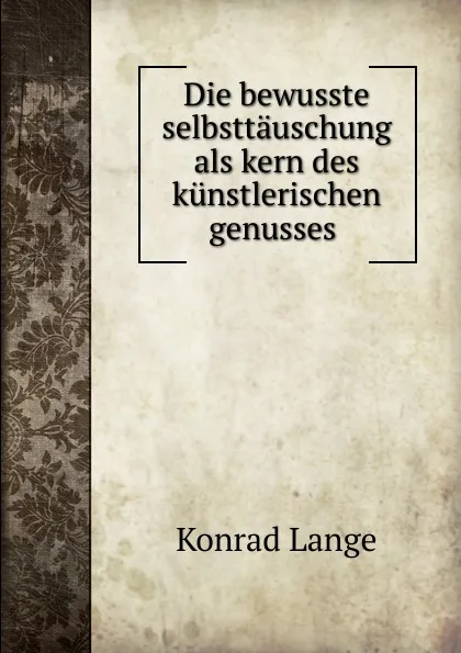 Обложка книги Die bewusste selbsttauschung als kern des kunstlerischen genusses ., Konrad Lange