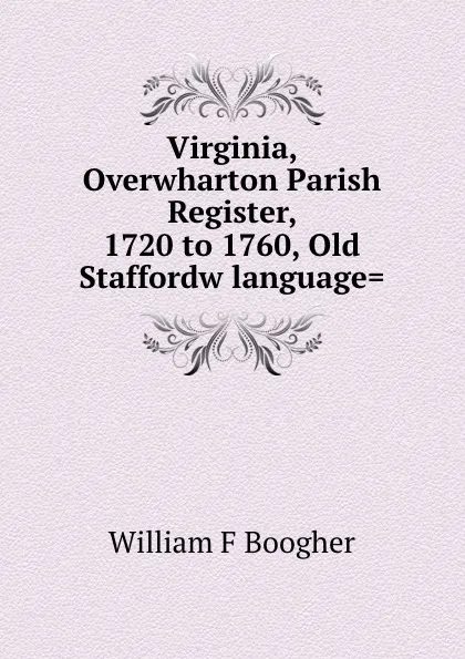 Обложка книги Virginia, Overwharton Parish Register, 1720 to 1760, Old Staffordw language., William F. Boogher