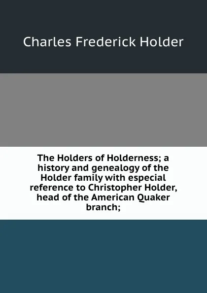 Обложка книги The Holders of Holderness; a history and genealogy of the Holder family with especial reference to Christopher Holder, head of the American Quaker branch;, Charles Frederick Holder