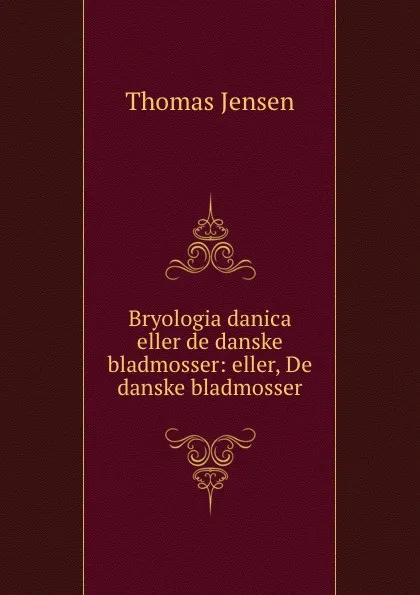 Обложка книги Bryologia danica eller de danske bladmosser: eller, De danske bladmosser, Thomas Jensen