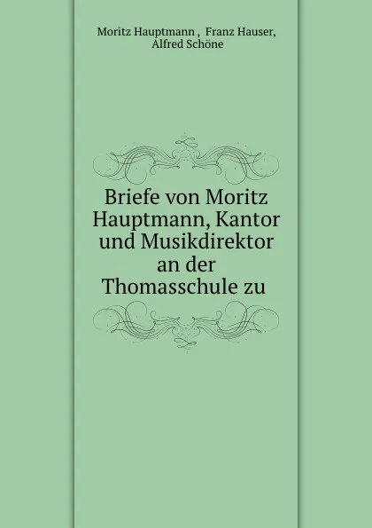 Обложка книги Briefe von Moritz Hauptmann, Kantor und Musikdirektor an der Thomasschule zu ., Moritz Hauptmann
