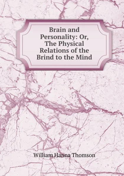 Обложка книги Brain and Personality: Or, The Physical Relations of the Brind to the Mind, William Hanna Thomson