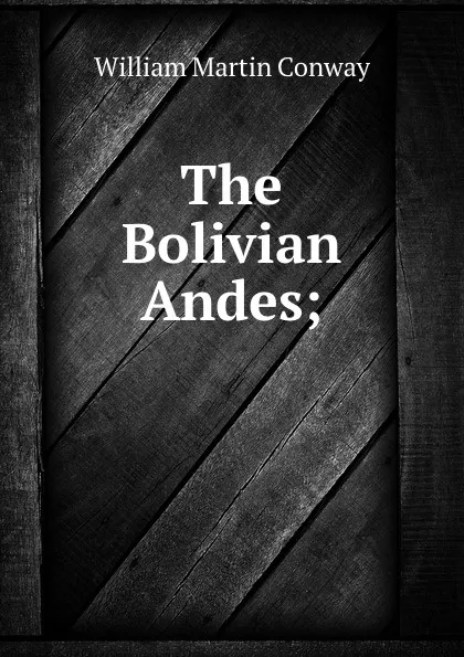 Обложка книги The Bolivian Andes;, Conway William Martin