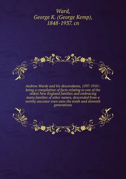 Обложка книги Andrew Warde and his descendants, 1597-1910 : being a compilation of facts relating to one of the oldest New England families and embracing many families of other names, descended from a worthy ancestor even unto the tenth and eleventh generations, George Kemp Ward