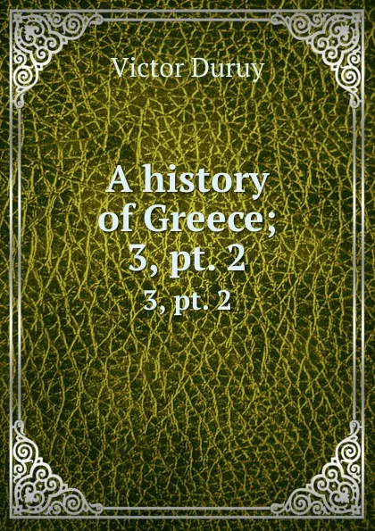 Обложка книги A history of Greece;. 3, pt. 2, Victor Duruy