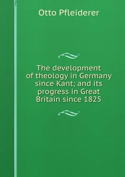 Обложка книги The development of theology in Germany since Kant; and its progress in Great Britain since 1825, Otto Pfleiderer