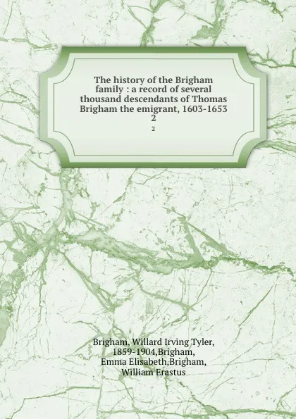 Обложка книги The history of the Brigham family : a record of several thousand descendants of Thomas Brigham the emigrant, 1603-1653. 2, Willard Irving Tyler Brigham