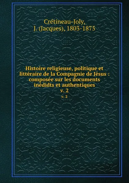 Обложка книги Histoire religieuse, politique et litteraire de la Compagnie de Jesus : composee sur les documents inedidts et authentiques. v. 2, Jacques Crétineau-Joly