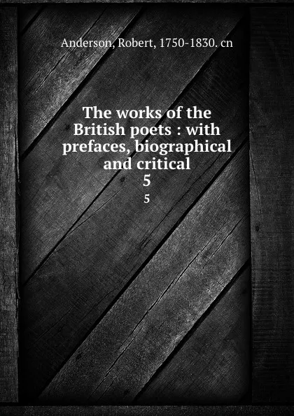 Обложка книги The works of the British poets : with prefaces, biographical and critical. 5, Robert Anderson