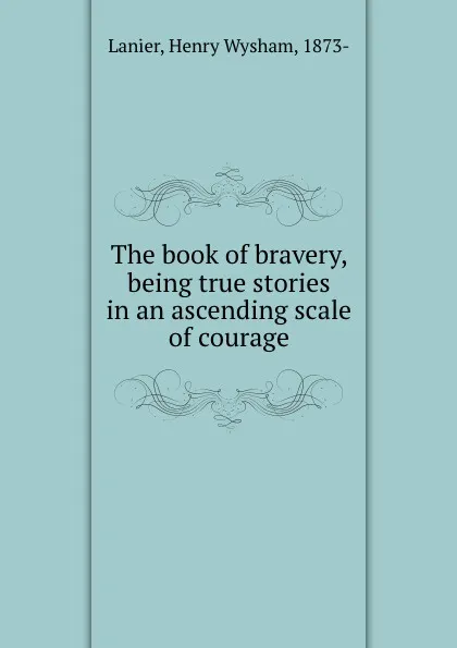 Обложка книги The book of bravery, being true stories in an ascending scale of courage, Henry Wysham Lanier