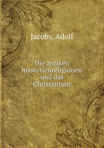 Обложка книги Die antiken mysterienreligionen und das Christentum, Adolf Jacoby