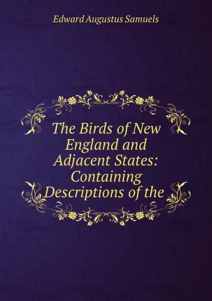 Обложка книги The Birds of New England and Adjacent States: Containing Descriptions of the ., Edward Augustus Samuels